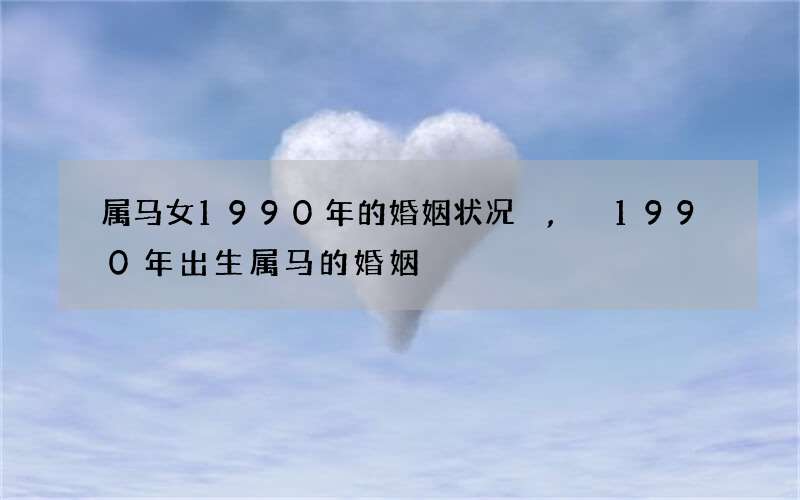 属马女1990年的婚姻状况,1990年出生属马的婚姻